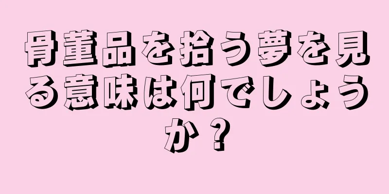 骨董品を拾う夢を見る意味は何でしょうか？