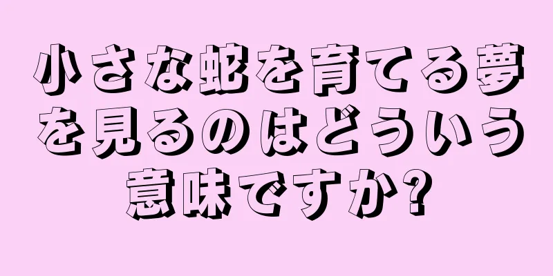 小さな蛇を育てる夢を見るのはどういう意味ですか?