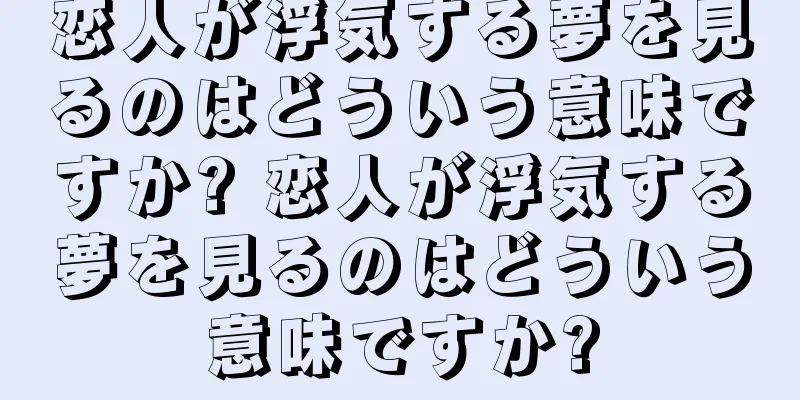 恋人が浮気する夢を見るのはどういう意味ですか? 恋人が浮気する夢を見るのはどういう意味ですか?