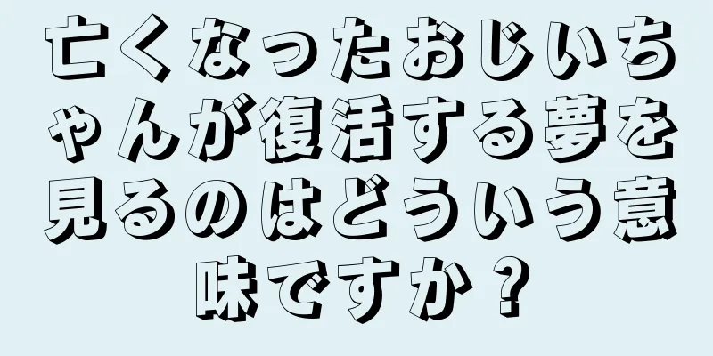 亡くなったおじいちゃんが復活する夢を見るのはどういう意味ですか？