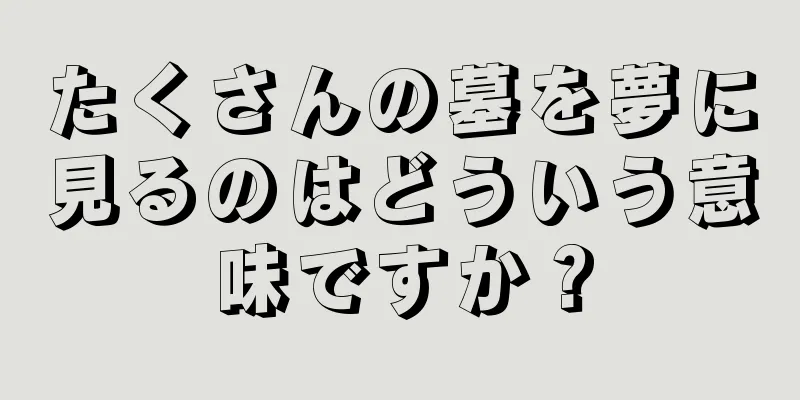 たくさんの墓を夢に見るのはどういう意味ですか？
