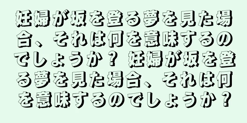 妊婦が坂を登る夢を見た場合、それは何を意味するのでしょうか？ 妊婦が坂を登る夢を見た場合、それは何を意味するのでしょうか？