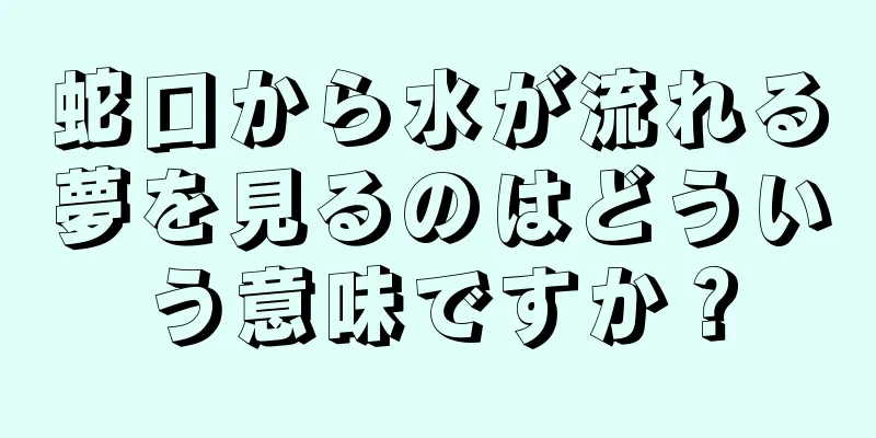 蛇口から水が流れる夢を見るのはどういう意味ですか？