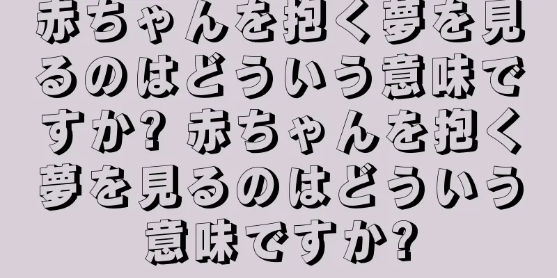 赤ちゃんを抱く夢を見るのはどういう意味ですか? 赤ちゃんを抱く夢を見るのはどういう意味ですか?