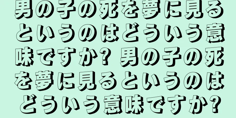 男の子の死を夢に見るというのはどういう意味ですか? 男の子の死を夢に見るというのはどういう意味ですか?