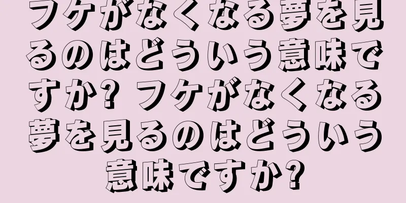 フケがなくなる夢を見るのはどういう意味ですか? フケがなくなる夢を見るのはどういう意味ですか?