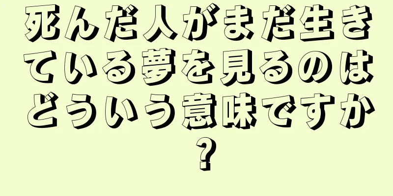 死んだ人がまだ生きている夢を見るのはどういう意味ですか？