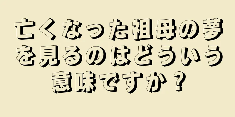 亡くなった祖母の夢を見るのはどういう意味ですか？