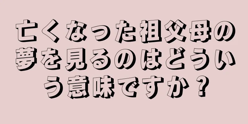 亡くなった祖父母の夢を見るのはどういう意味ですか？