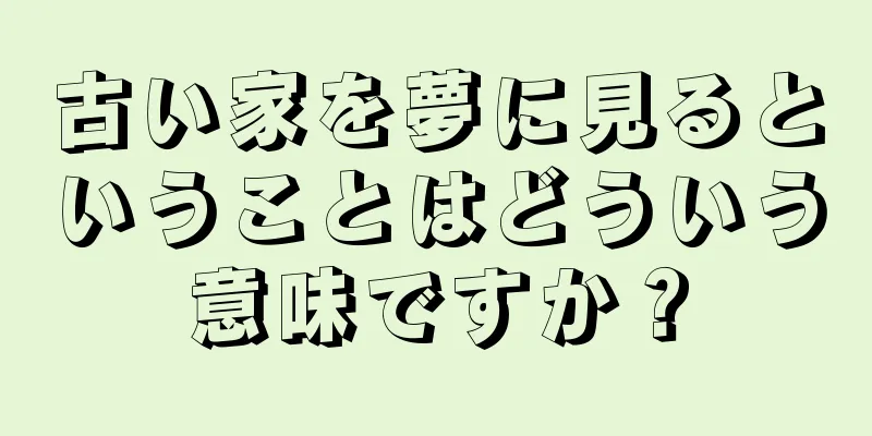 古い家を夢に見るということはどういう意味ですか？