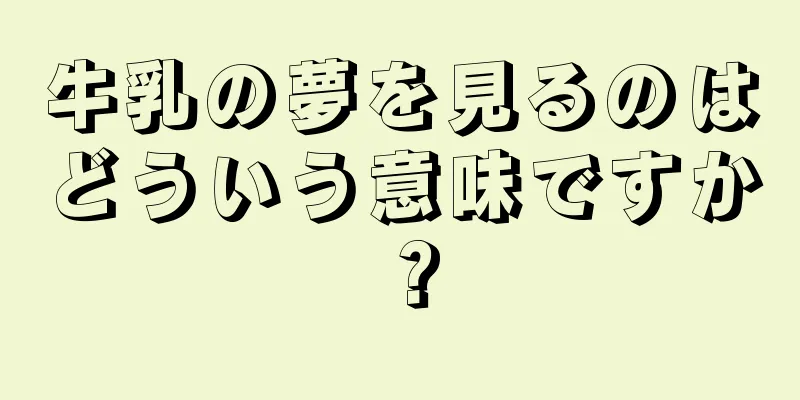 牛乳の夢を見るのはどういう意味ですか？