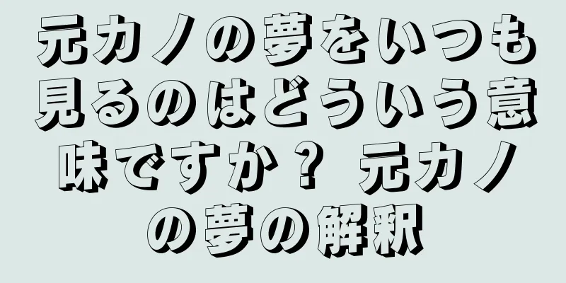 元カノの夢をいつも見るのはどういう意味ですか？ 元カノの夢の解釈