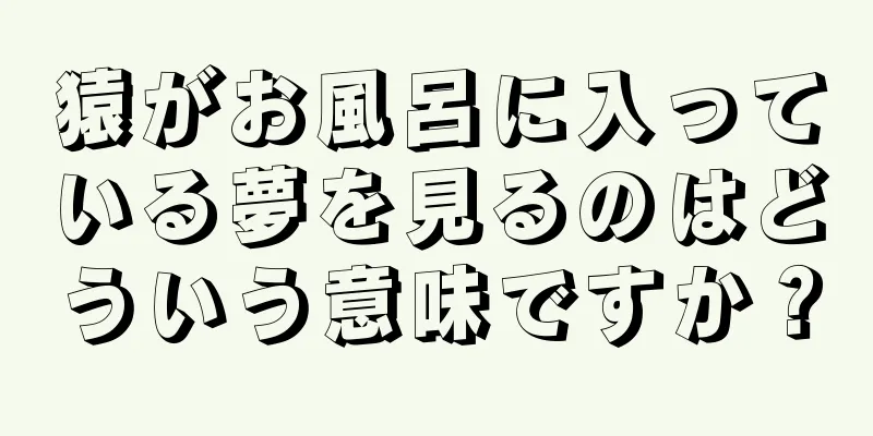 猿がお風呂に入っている夢を見るのはどういう意味ですか？