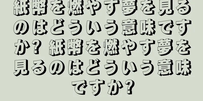 紙幣を燃やす夢を見るのはどういう意味ですか? 紙幣を燃やす夢を見るのはどういう意味ですか?