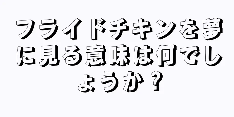 フライドチキンを夢に見る意味は何でしょうか？