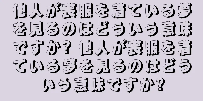 他人が喪服を着ている夢を見るのはどういう意味ですか? 他人が喪服を着ている夢を見るのはどういう意味ですか?