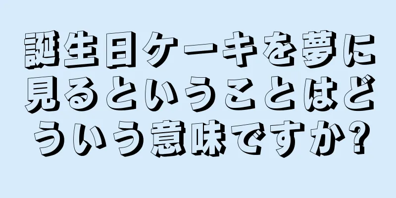 誕生日ケーキを夢に見るということはどういう意味ですか?