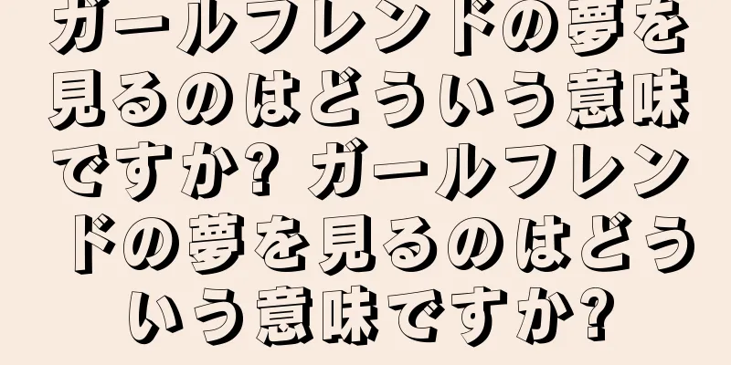 ガールフレンドの夢を見るのはどういう意味ですか? ガールフレンドの夢を見るのはどういう意味ですか?