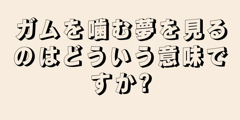 ガムを噛む夢を見るのはどういう意味ですか?