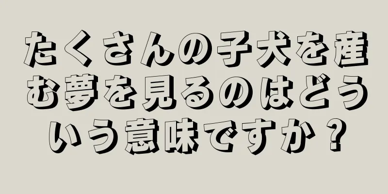 たくさんの子犬を産む夢を見るのはどういう意味ですか？