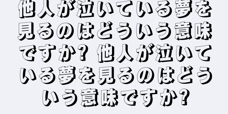 他人が泣いている夢を見るのはどういう意味ですか? 他人が泣いている夢を見るのはどういう意味ですか?