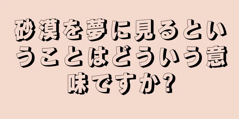 砂漠を夢に見るということはどういう意味ですか?