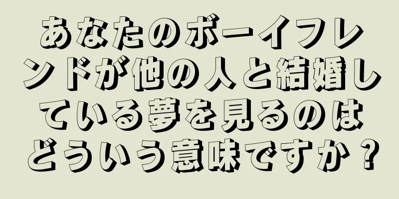 あなたのボーイフレンドが他の人と結婚している夢を見るのはどういう意味ですか？