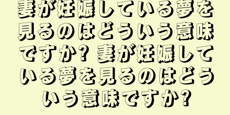 妻が妊娠している夢を見るのはどういう意味ですか? 妻が妊娠している夢を見るのはどういう意味ですか?