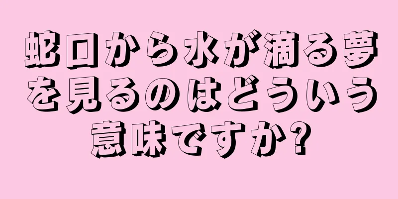 蛇口から水が滴る夢を見るのはどういう意味ですか?