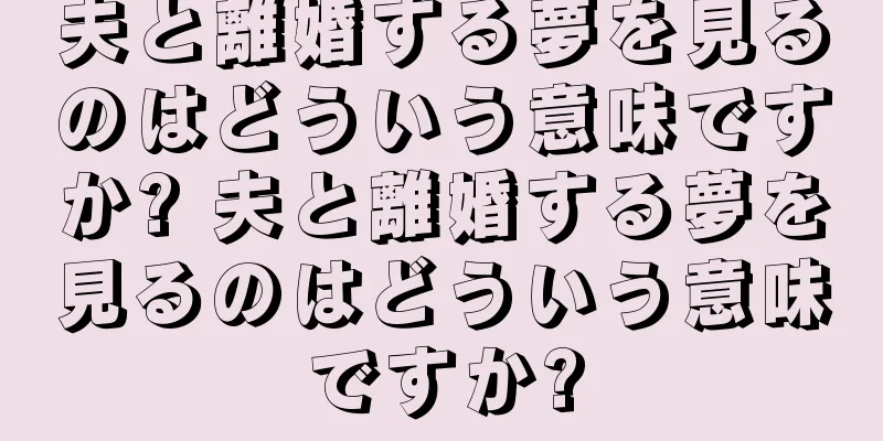夫と離婚する夢を見るのはどういう意味ですか? 夫と離婚する夢を見るのはどういう意味ですか?