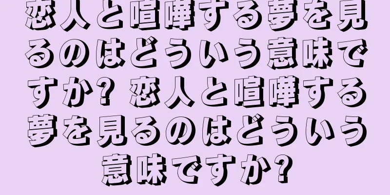恋人と喧嘩する夢を見るのはどういう意味ですか? 恋人と喧嘩する夢を見るのはどういう意味ですか?