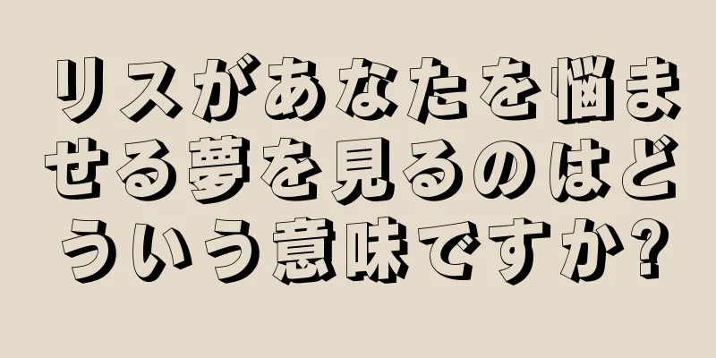 リスがあなたを悩ませる夢を見るのはどういう意味ですか?
