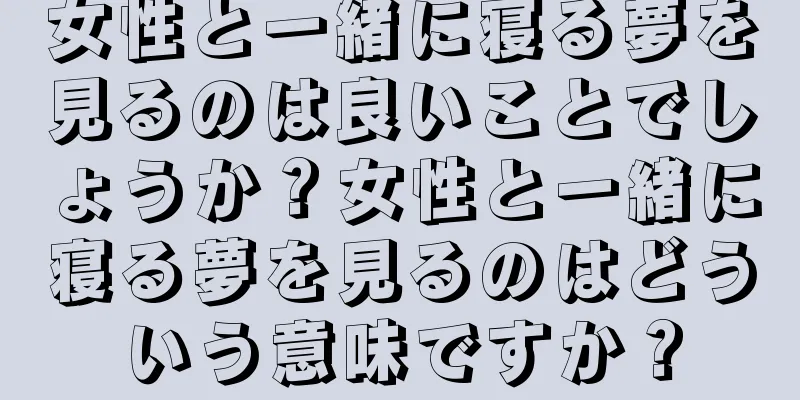 女性と一緒に寝る夢を見るのは良いことでしょうか？女性と一緒に寝る夢を見るのはどういう意味ですか？