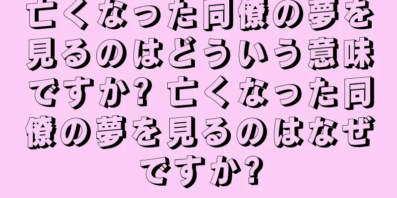 亡くなった同僚の夢を見るのはどういう意味ですか? 亡くなった同僚の夢を見るのはなぜですか?