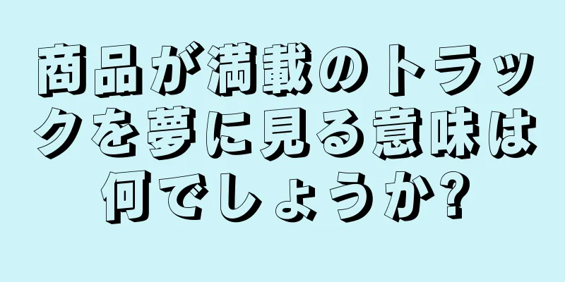 商品が満載のトラックを夢に見る意味は何でしょうか?