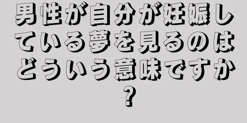 男性が自分が妊娠している夢を見るのはどういう意味ですか？