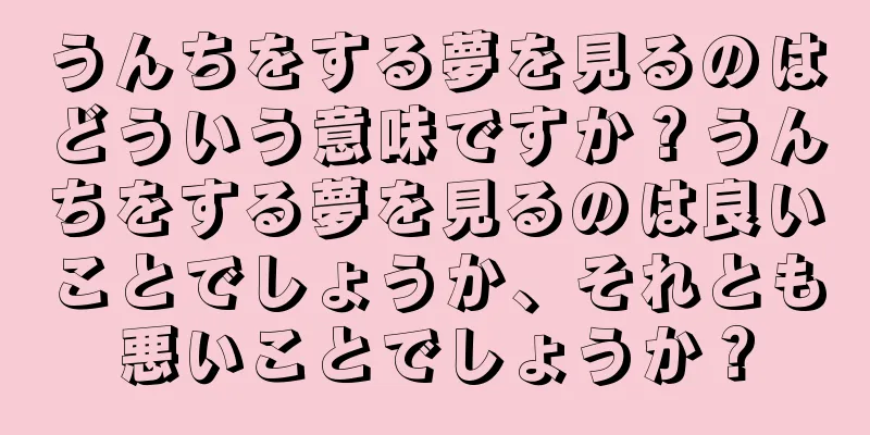 うんちをする夢を見るのはどういう意味ですか？うんちをする夢を見るのは良いことでしょうか、それとも悪いことでしょうか？