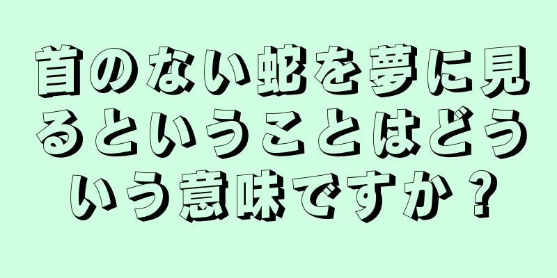 首のない蛇を夢に見るということはどういう意味ですか？