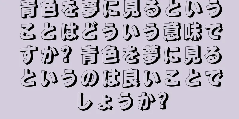青色を夢に見るということはどういう意味ですか? 青色を夢に見るというのは良いことでしょうか?