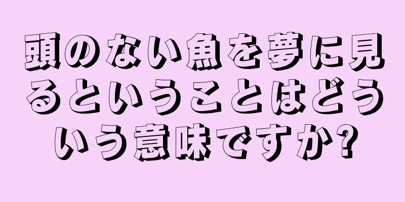 頭のない魚を夢に見るということはどういう意味ですか?