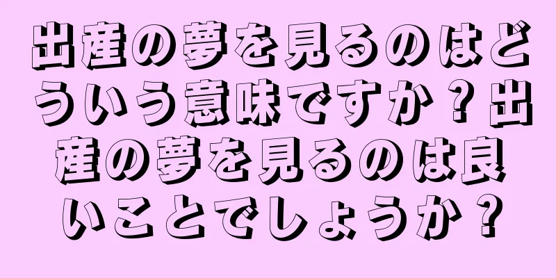 出産の夢を見るのはどういう意味ですか？出産の夢を見るのは良いことでしょうか？