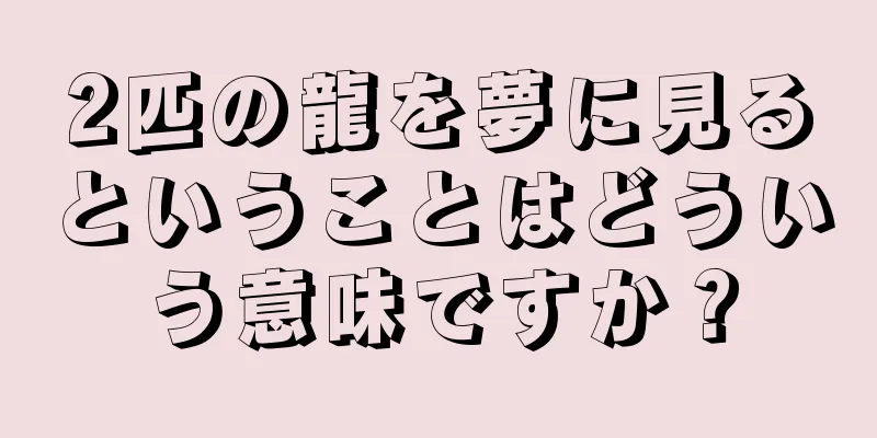 2匹の龍を夢に見るということはどういう意味ですか？
