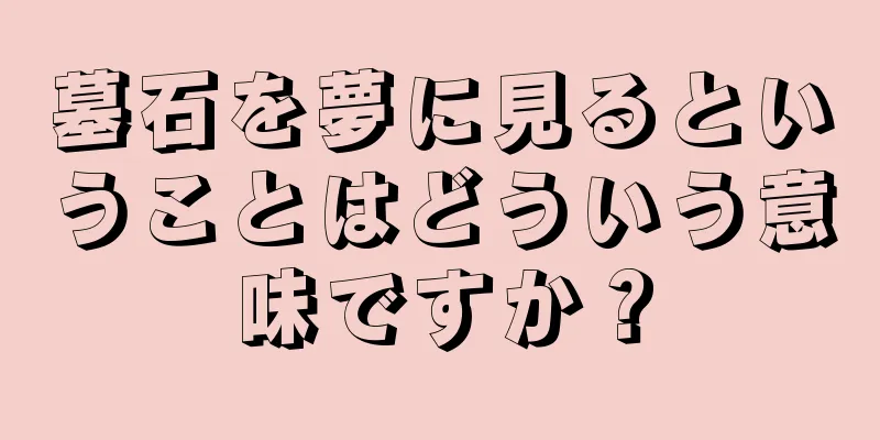 墓石を夢に見るということはどういう意味ですか？