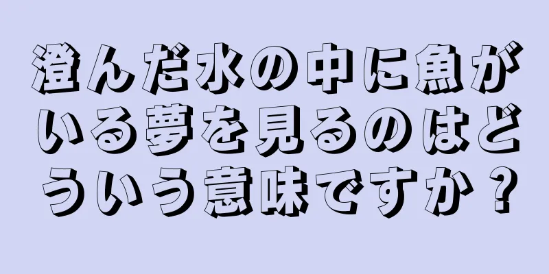 澄んだ水の中に魚がいる夢を見るのはどういう意味ですか？