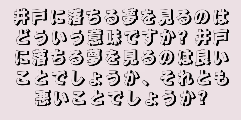 井戸に落ちる夢を見るのはどういう意味ですか? 井戸に落ちる夢を見るのは良いことでしょうか、それとも悪いことでしょうか?