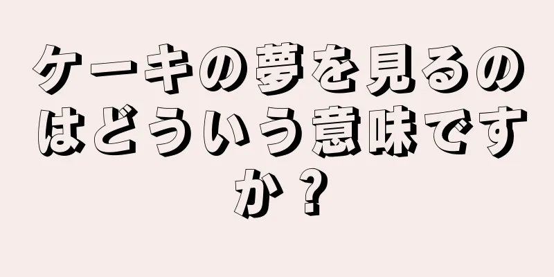 ケーキの夢を見るのはどういう意味ですか？