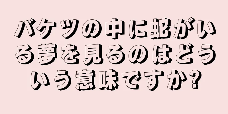 バケツの中に蛇がいる夢を見るのはどういう意味ですか?