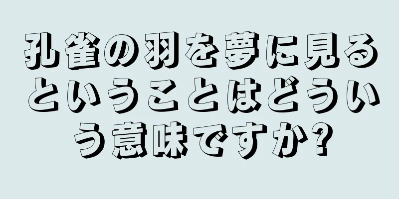 孔雀の羽を夢に見るということはどういう意味ですか?