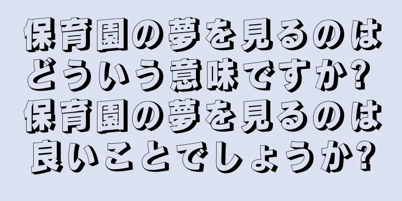 保育園の夢を見るのはどういう意味ですか? 保育園の夢を見るのは良いことでしょうか?