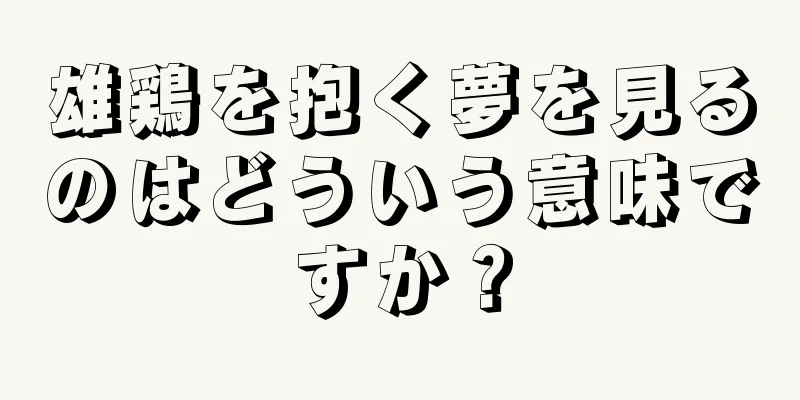 雄鶏を抱く夢を見るのはどういう意味ですか？